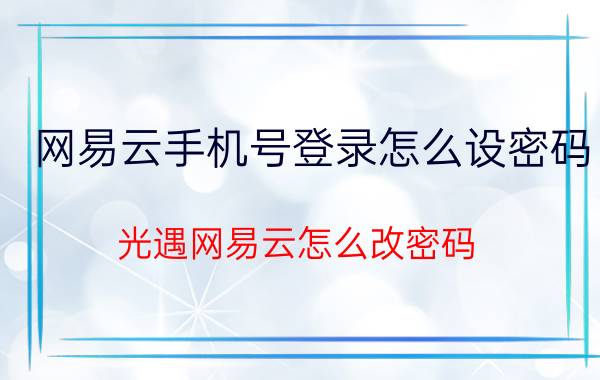 网易云手机号登录怎么设密码 光遇网易云怎么改密码？